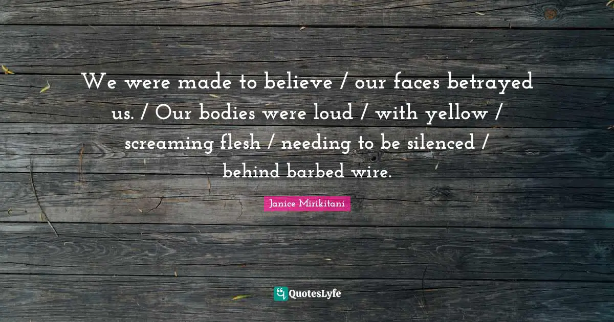 We were made to believe / our faces betrayed us. / Our bodies were loud / with yellow / screaming flesh / needing to be silenced / behind barbed wire.