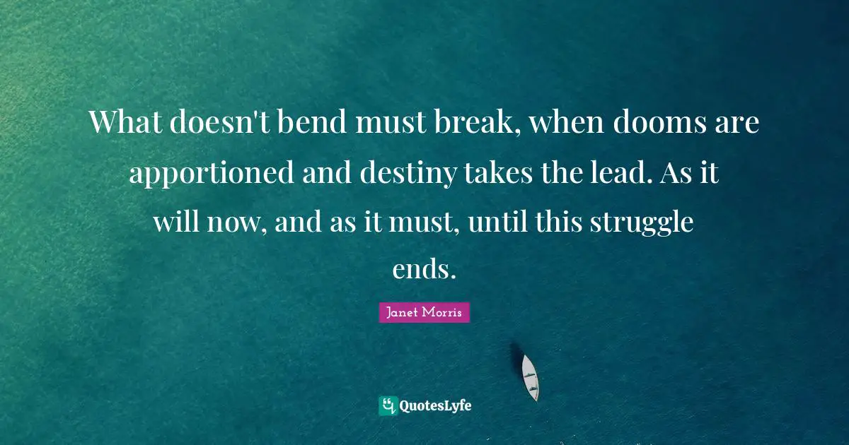 Janet Morris Quotes: "‎What doesn't bend must break, when dooms are apportioned and destiny takes the lead. As it will now, and as it must, until this struggle ends."