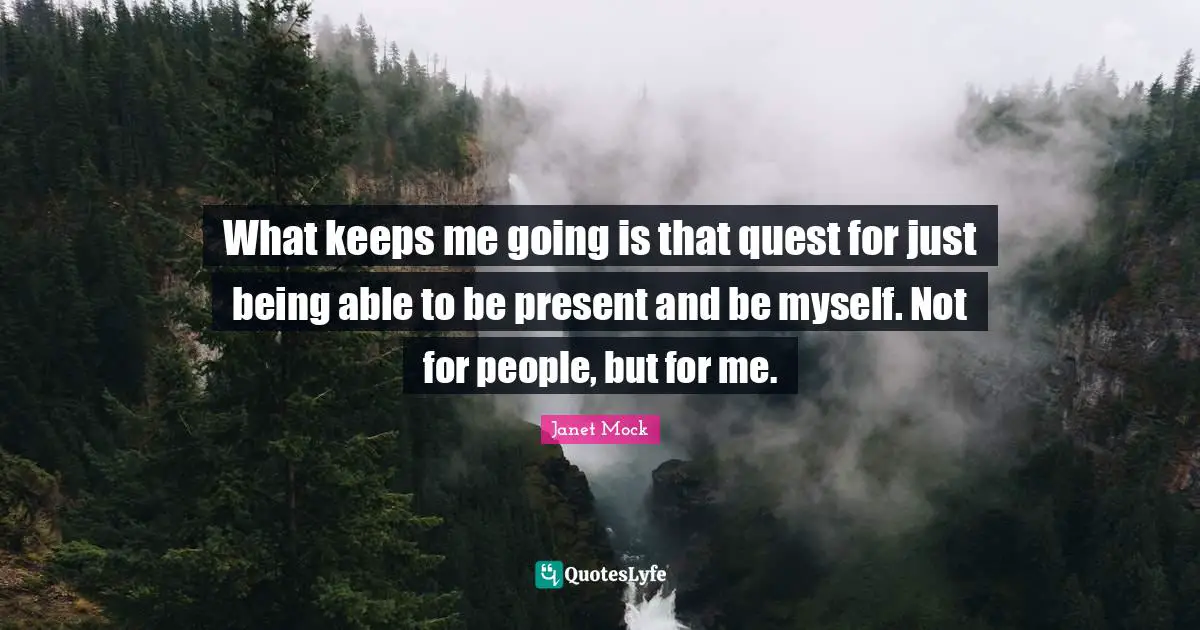 Just Being Quotes: "What keeps me going is that quest for just being able to be present and be myself. Not for people, but for me."