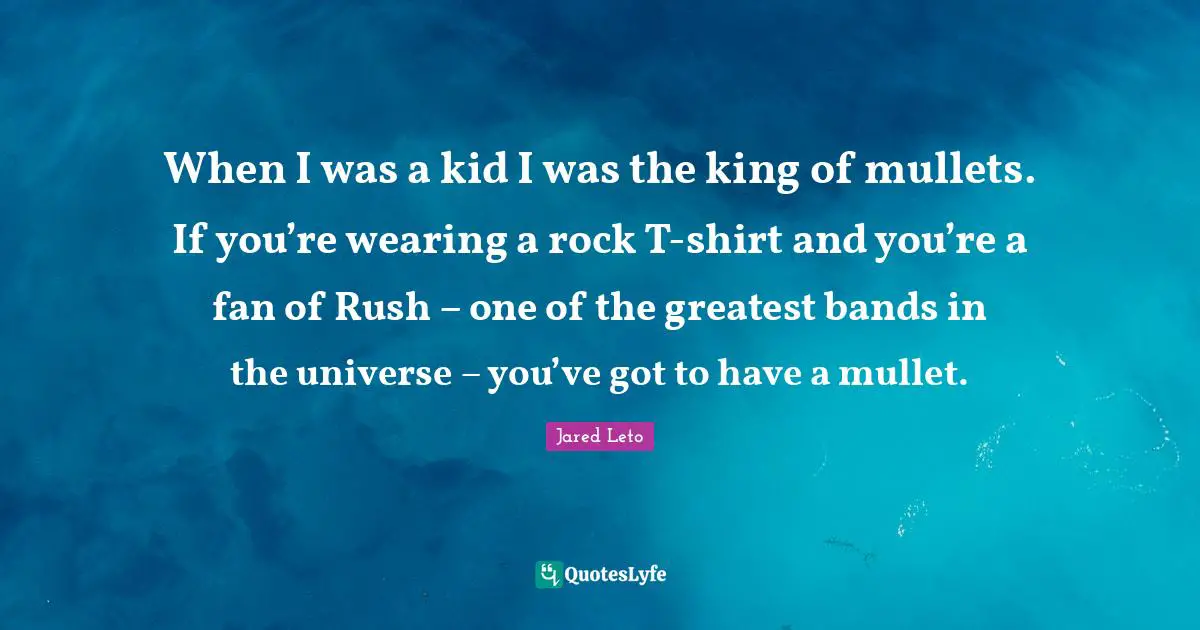 Jared Leto Quotes: "When I was a kid I was the king of mullets. If you’re wearing a rock T-shirt and you’re a fan of Rush – one of the greatest bands in the universe – you’ve got to have a mullet."