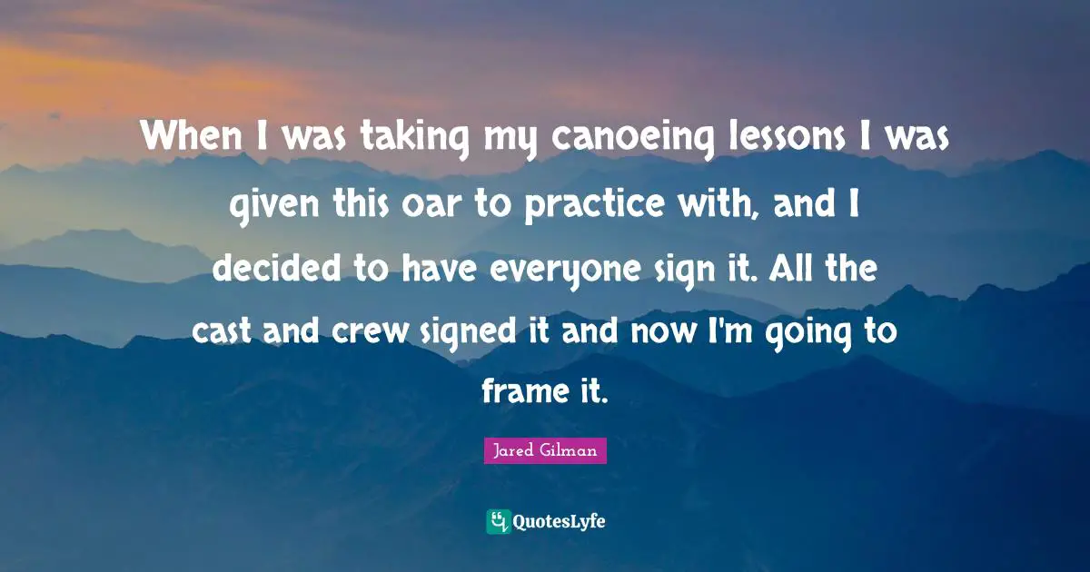 When I was taking my canoeing lessons I was given this oar to practice with, and I decided to have everyone sign it. All the cast and crew signed it and now I'm going to frame it.
