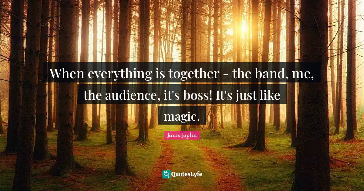 When everything is together - the band, me, the audience, it's boss! It's just like magic.
