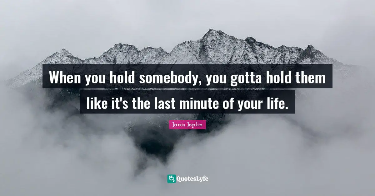 Lasts Quotes: "When you hold somebody, you gotta hold them like it's the last minute of your life."