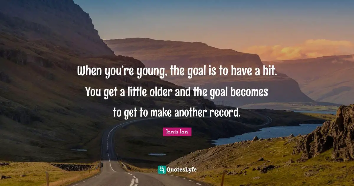 When you’re young, the goal is to have a hit. You get a little older and the goal becomes to get to make another record.