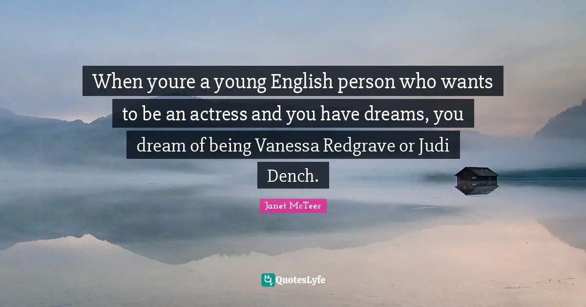 When youre a young English person who wants to be an actress and you have dreams, you dream of being Vanessa Redgrave or Judi Dench.