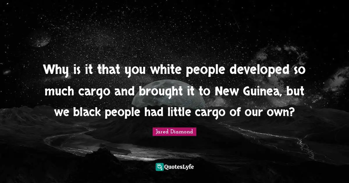 Jared Diamond Quotes: "Why is it that you white people developed so much cargo and brought it to New Guinea, but we black people had little cargo of our own?"