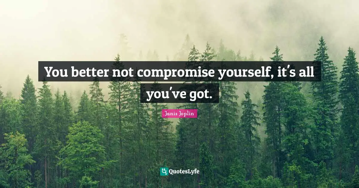 You better not compromise yourself, it's all you've got.