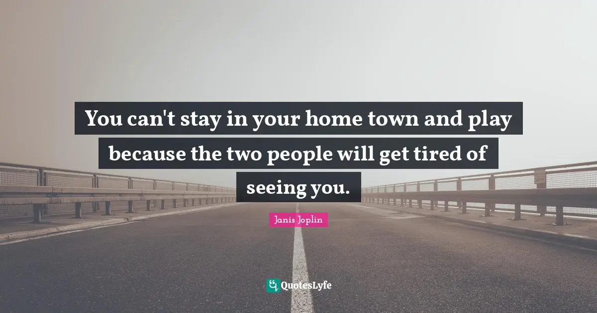 You can't stay in your home town and play because the two people will get tired of seeing you.