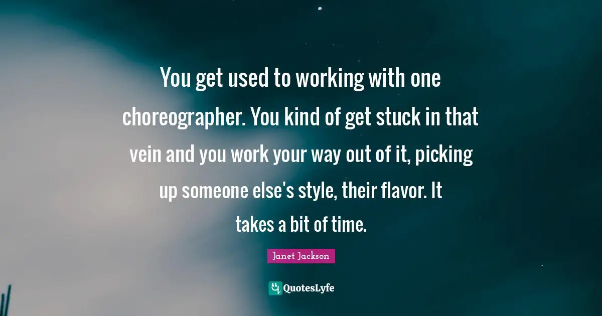 You get used to working with one choreographer. You kind of get stuck in that vein and you work your way out of it, picking up someone else's style, their flavor. It takes a bit of time.