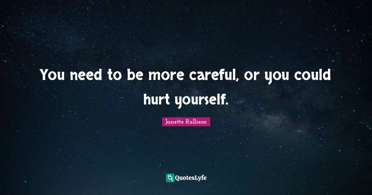 You need to be more careful, or you could hurt yourself.