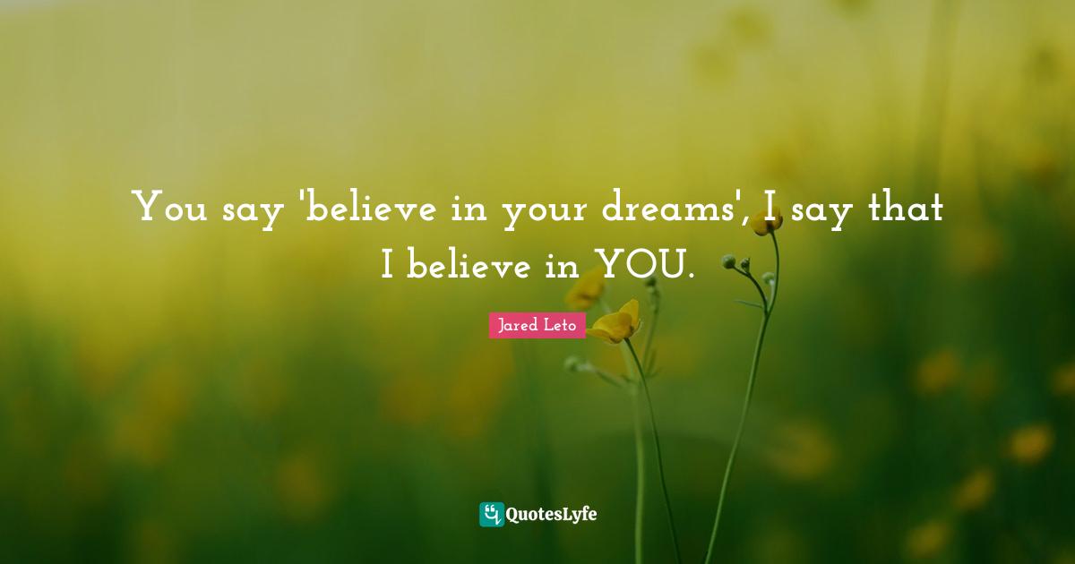Jared Leto Quotes: "You say 'believe in your dreams', I say that I believe in YOU."