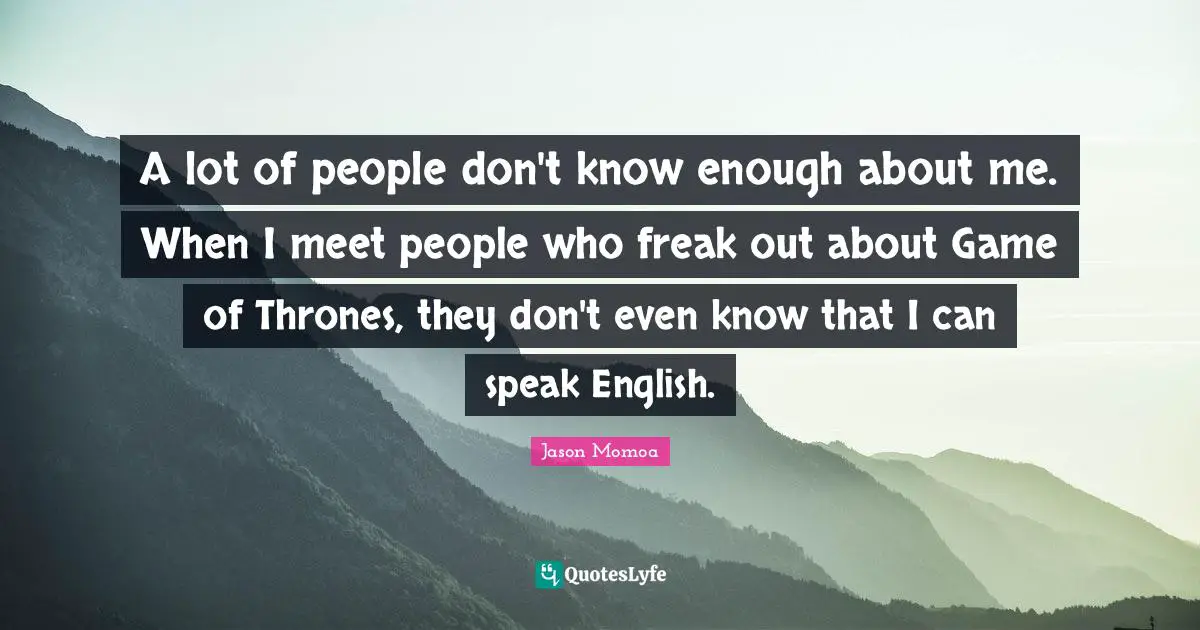 Thrones Quotes: "A lot of people don't know enough about me. When I meet people who freak out about Game of Thrones, they don't even know that I can speak English."