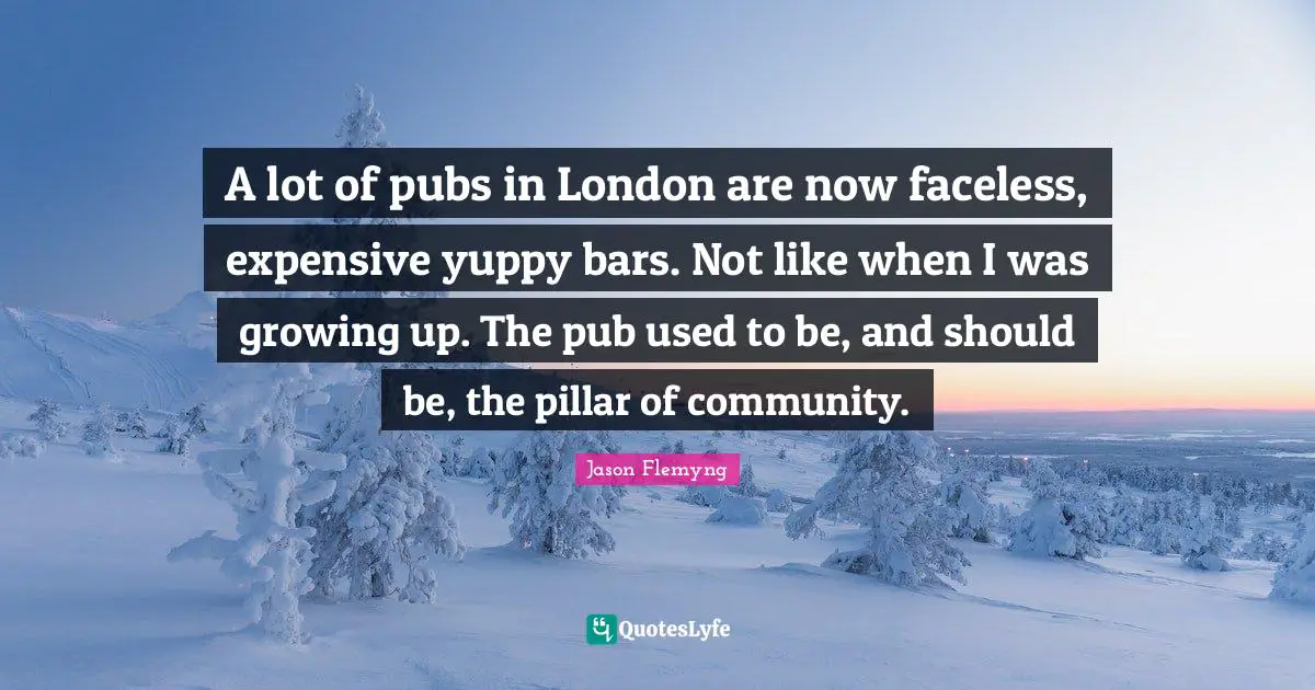 Pillars Quotes: "A lot of pubs in London are now faceless, expensive yuppy bars. Not like when I was growing up. The pub used to be, and should be, the pillar of community."