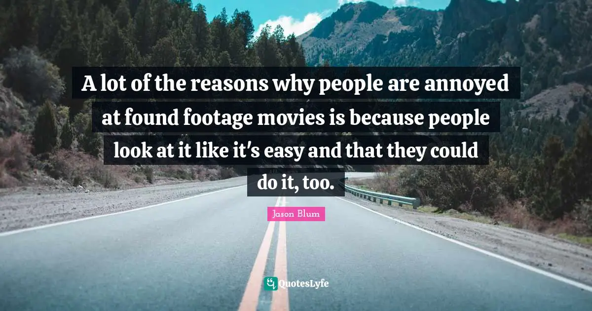 A lot of the reasons why people are annoyed at found footage movies is because people look at it like it's easy and that they could do it, too.