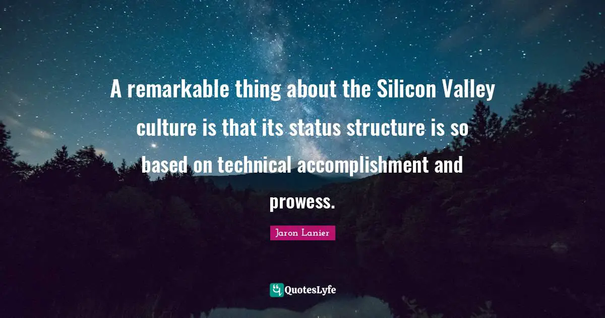 A remarkable thing about the Silicon Valley culture is that its status structure is so based on technical accomplishment and prowess.