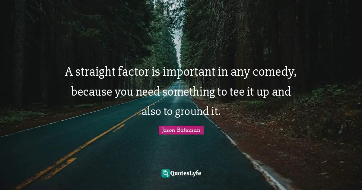 Jason Bateman Quotes: "A straight factor is important in any comedy, because you need something to tee it up and also to ground it."