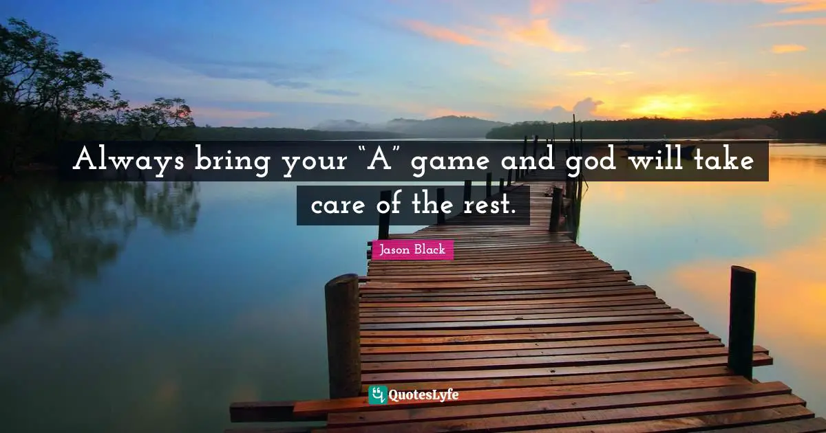 Always bring your “A” game and god will take care of the rest.