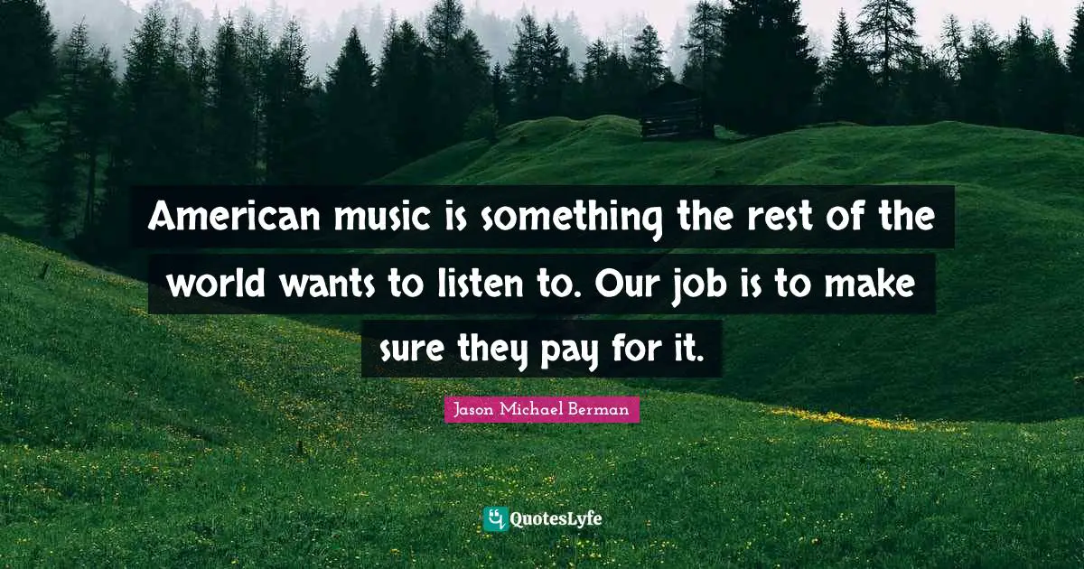 American music is something the rest of the world wants to listen to. Our job is to make sure they pay for it.