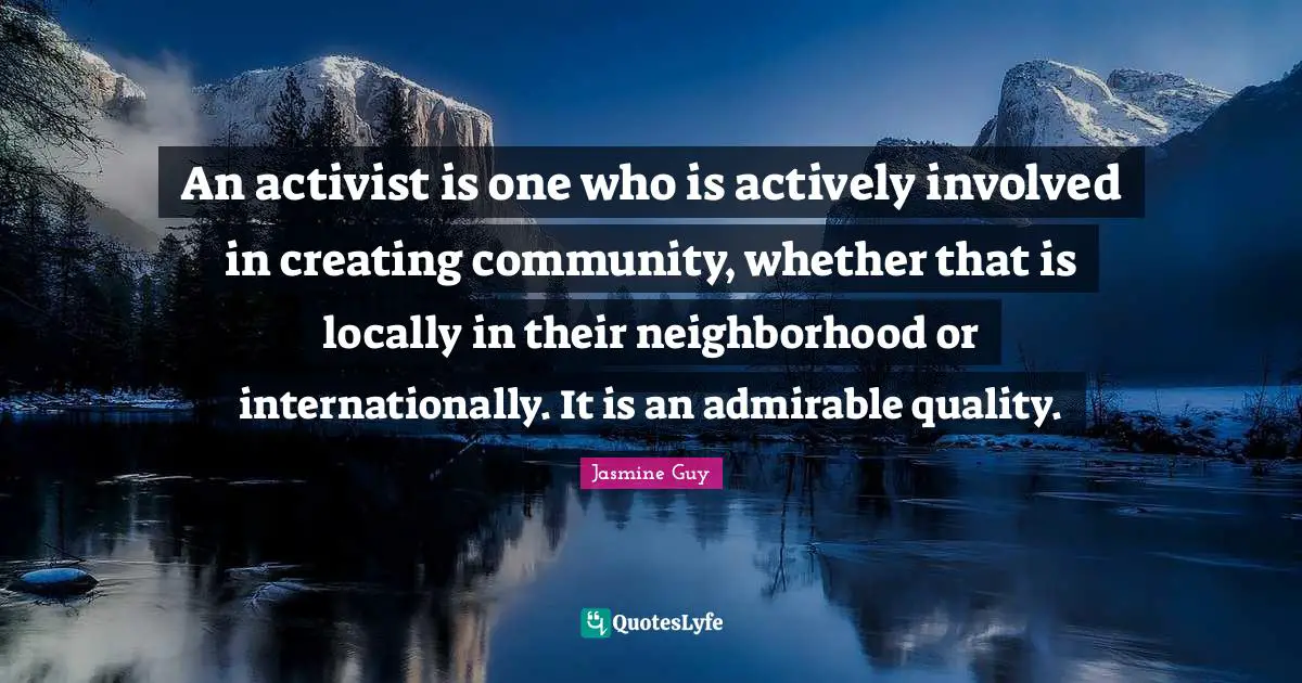 An activist is one who is actively involved in creating community, whether that is locally in their neighborhood or internationally. It is an admirable quality.