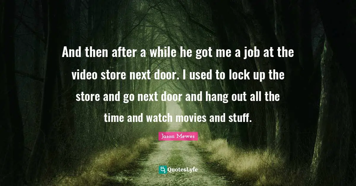 Jason Mewes Quotes: "And then after a while he got me a job at the video store next door. I used to lock up the store and go next door and hang out all the time and watch movies and stuff."