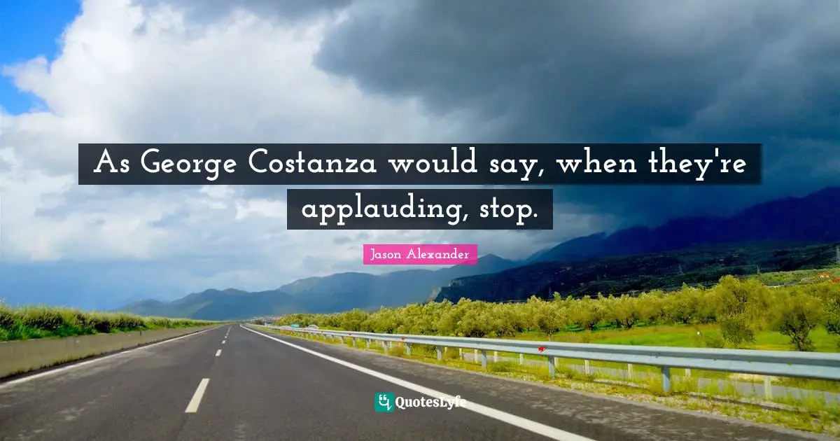 As George Costanza would say, when they're applauding, stop.