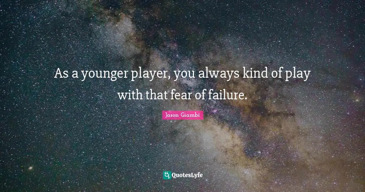 As a younger player, you always kind of play with that fear of failure.