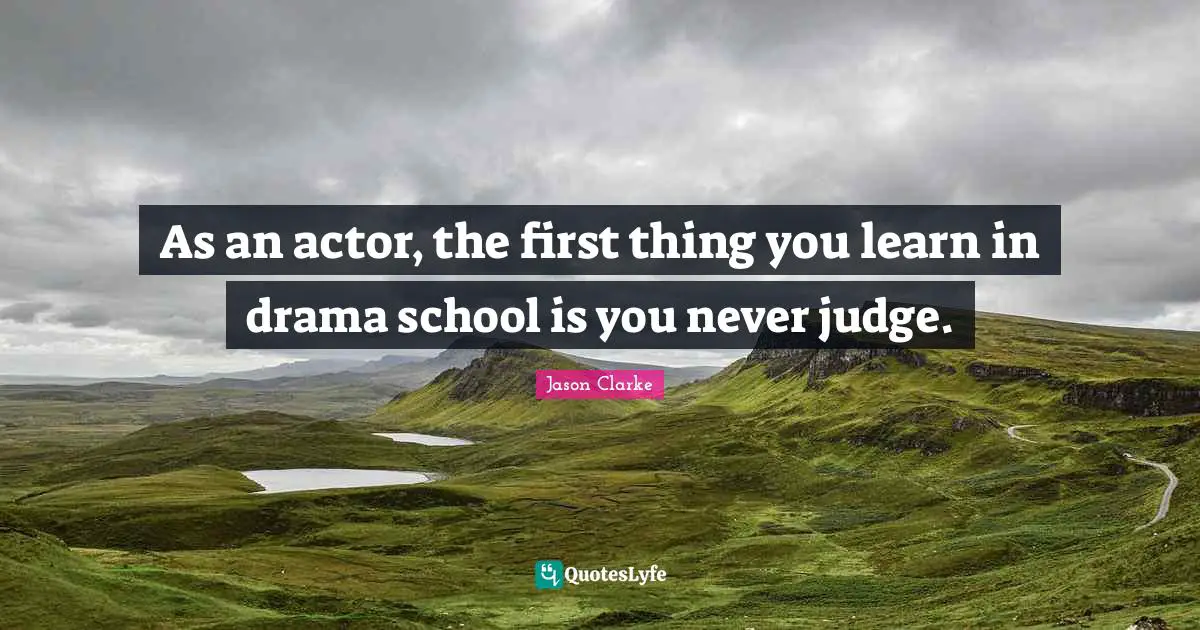 As an actor, the first thing you learn in drama school is you never judge.