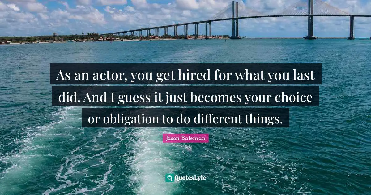 Jason Bateman Quotes: "As an actor, you get hired for what you last did. And I guess it just becomes your choice or obligation to do different things."