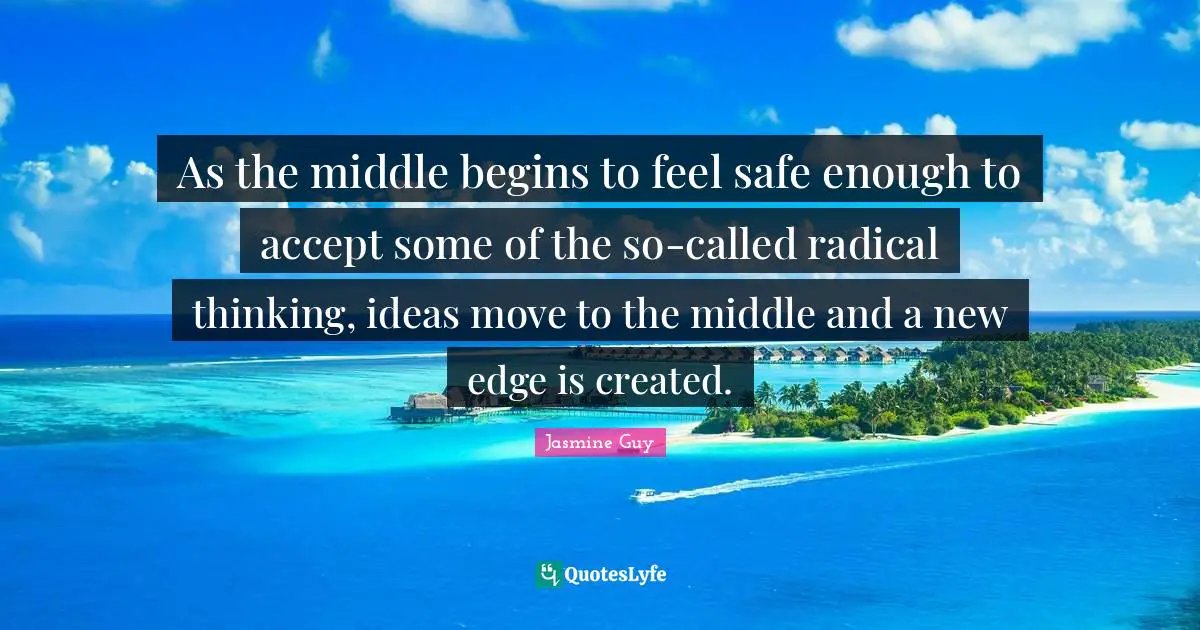As the middle begins to feel safe enough to accept some of the so-called radical thinking, ideas move to the middle and a new edge is created.
