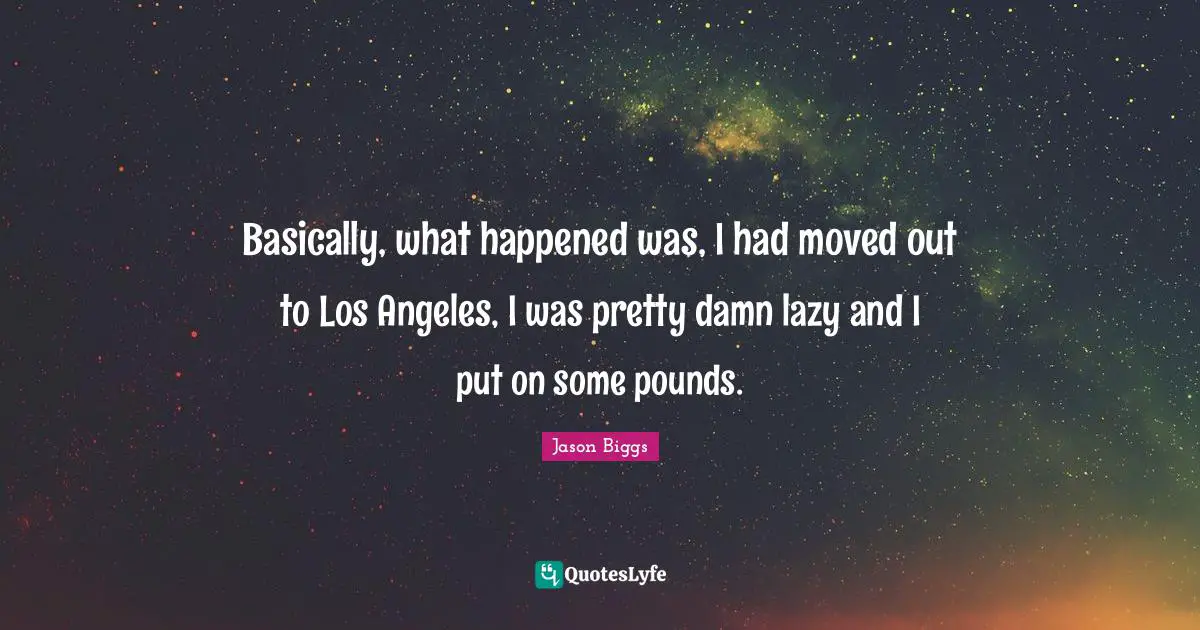 Basically, what happened was, I had moved out to Los Angeles, I was pretty damn lazy and I put on some pounds.