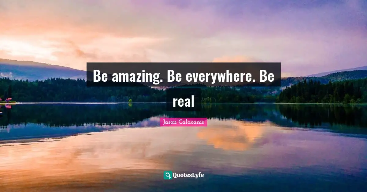 Be amazing. Be everywhere. Be real