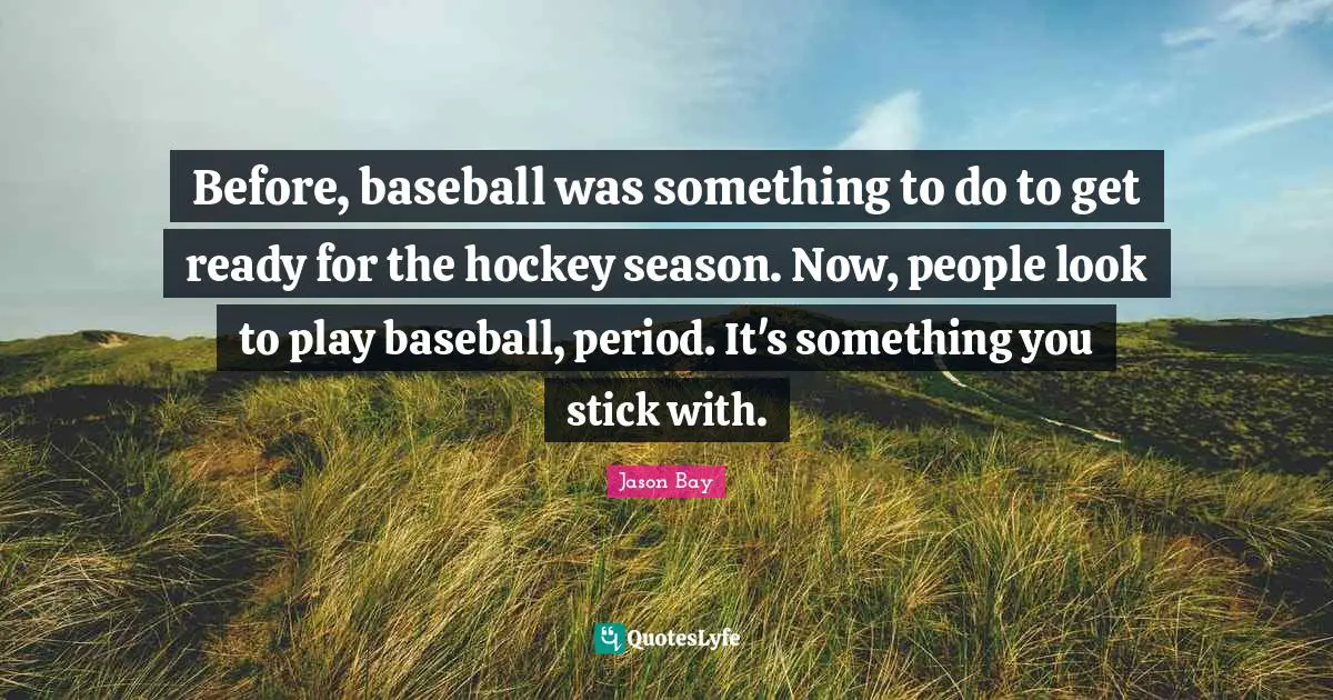 Before, baseball was something to do to get ready for the hockey season. Now, people look to play baseball, period. It's something you stick with.