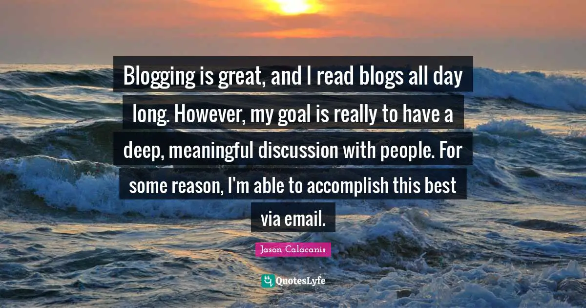 Blogging is great, and I read blogs all day long. However, my goal is really to have a deep, meaningful discussion with people. For some reason, I'm able to accomplish this best via email.