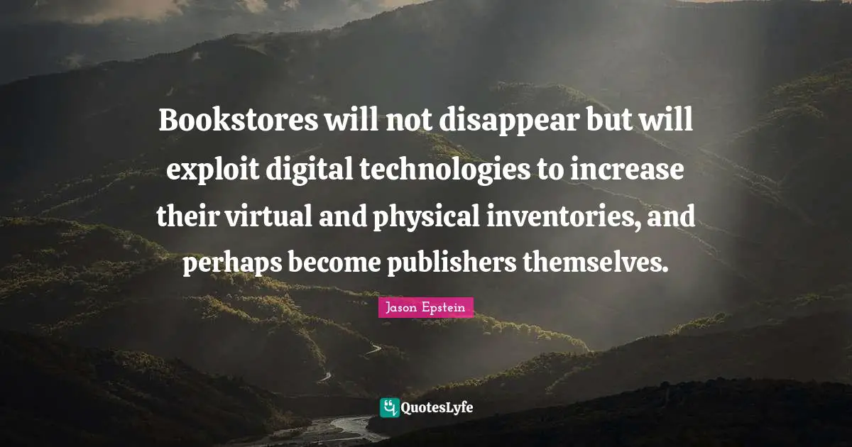 Bookstores Quotes: "Bookstores will not disappear but will exploit digital technologies to increase their virtual and physical inventories, and perhaps become publishers themselves."