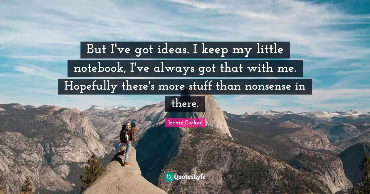 But I've got ideas. I keep my little notebook, I've always got that with me. Hopefully there's more stuff than nonsense in there.