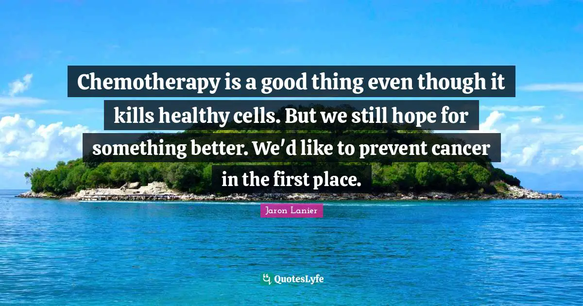 Chemotherapy is a good thing even though it kills healthy cells. But we still hope for something better. We'd like to prevent cancer in the first place.