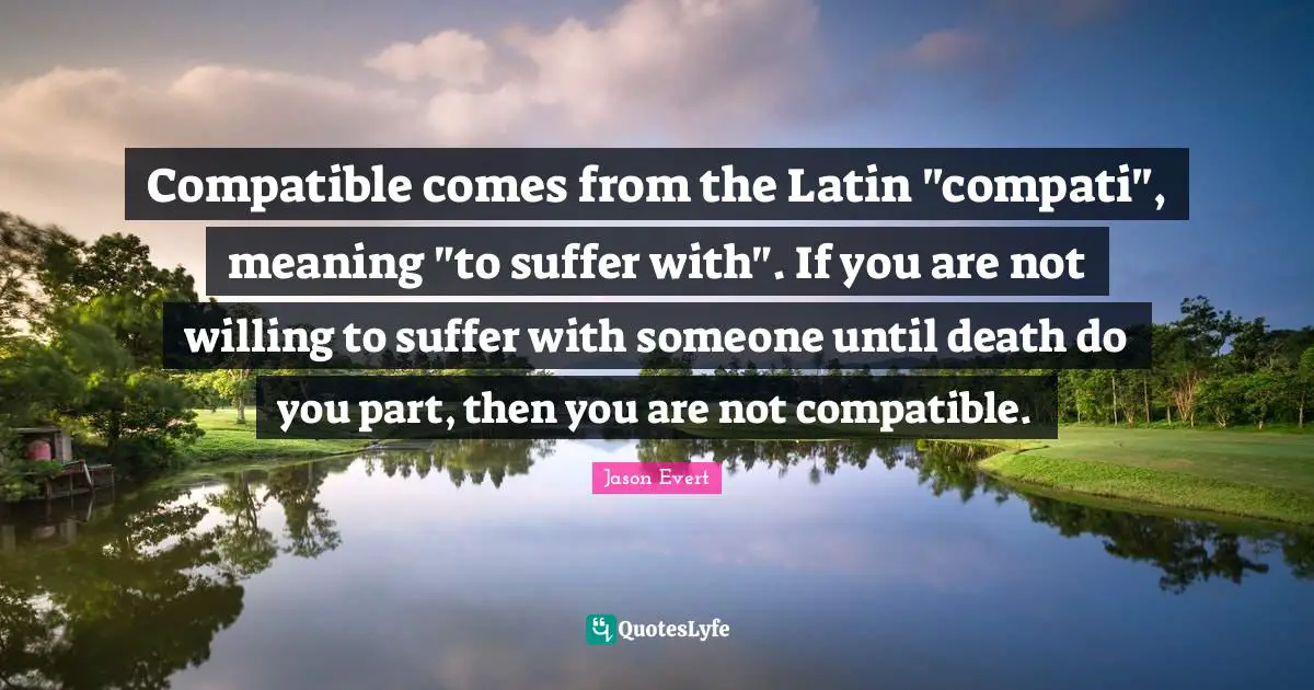 Latin Quotes: "Compatible comes from the Latin "compati", meaning "to suffer with". If you are not willing to suffer with someone until death do you part, then you are not compatible."