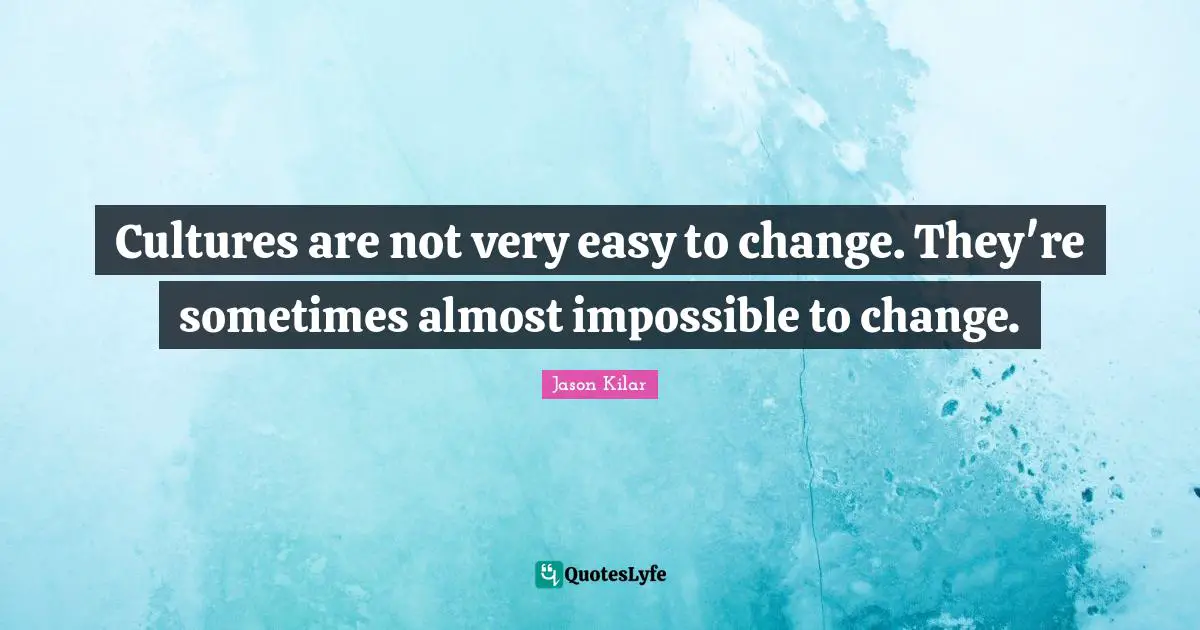 Cultures are not very easy to change. They're sometimes almost impossible to change.