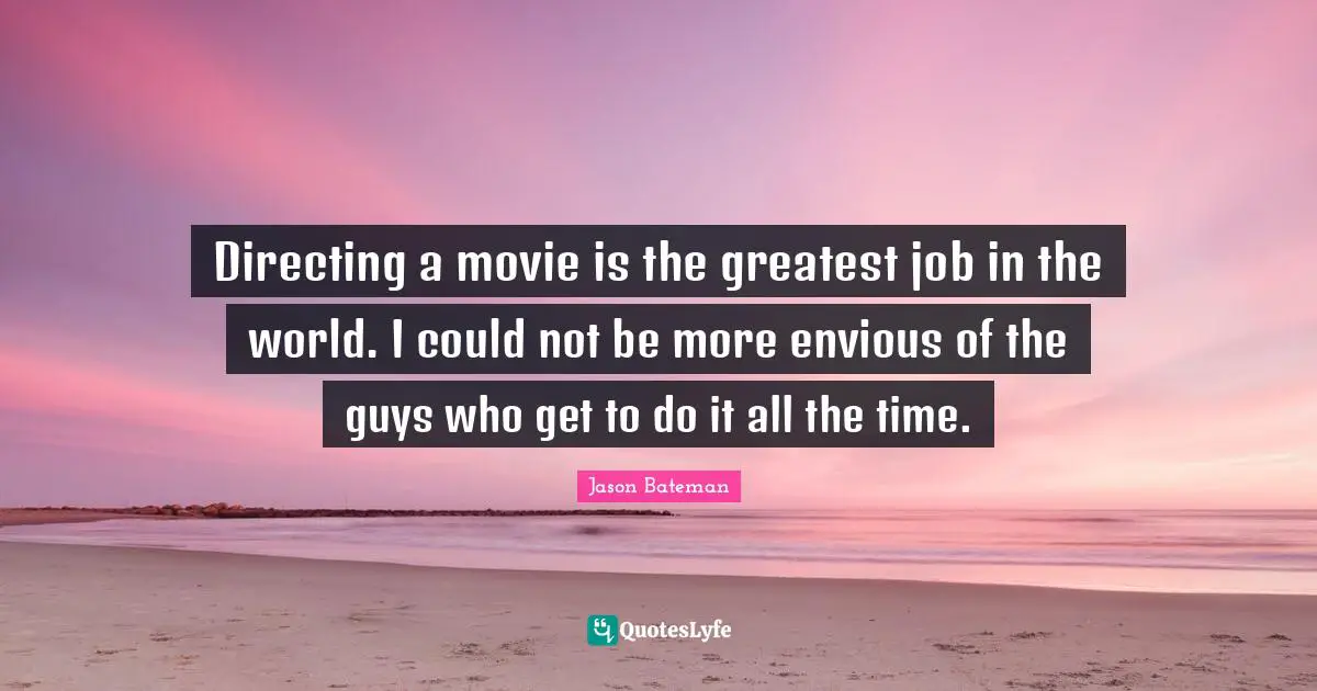 Jason Bateman Quotes: "Directing a movie is the greatest job in the world. I could not be more envious of the guys who get to do it all the time."