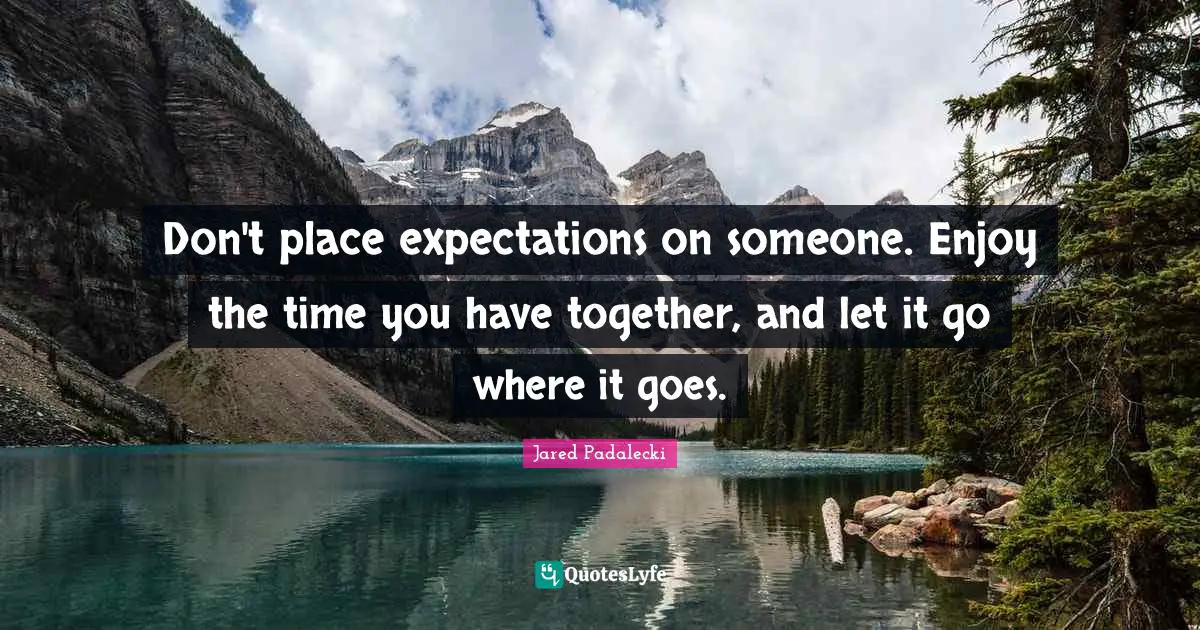 Don't place expectations on someone. Enjoy the time you have together, and let it go where it goes.