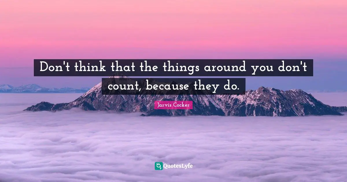 Don't think that the things around you don't count, because they do.