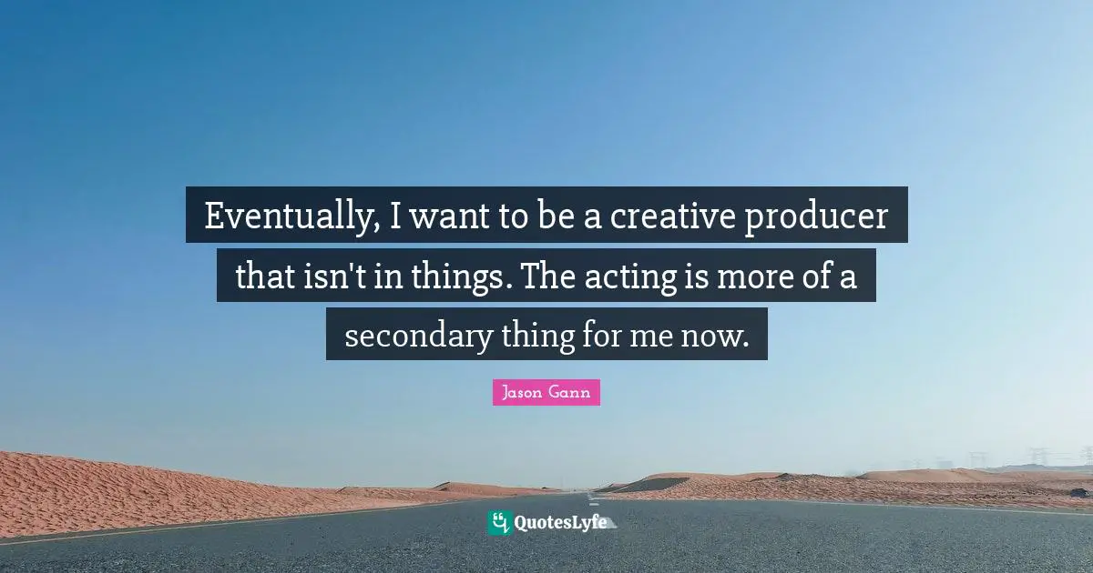 Jason Gann Quotes: "Eventually, I want to be a creative producer that isn't in things. The acting is more of a secondary thing for me now."