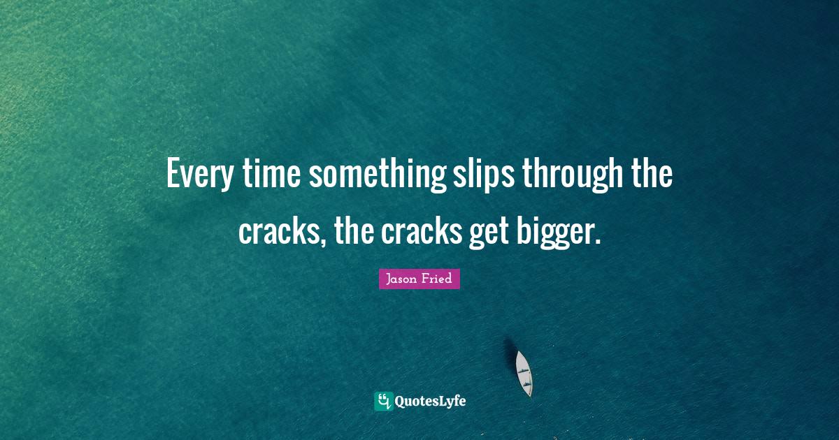 Every time something slips through the cracks, the cracks get bigger.... Quote by Jason Fried