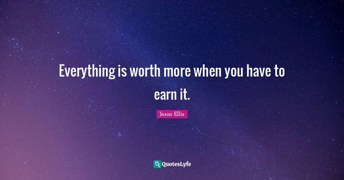 Everything is worth more when you have to earn it.