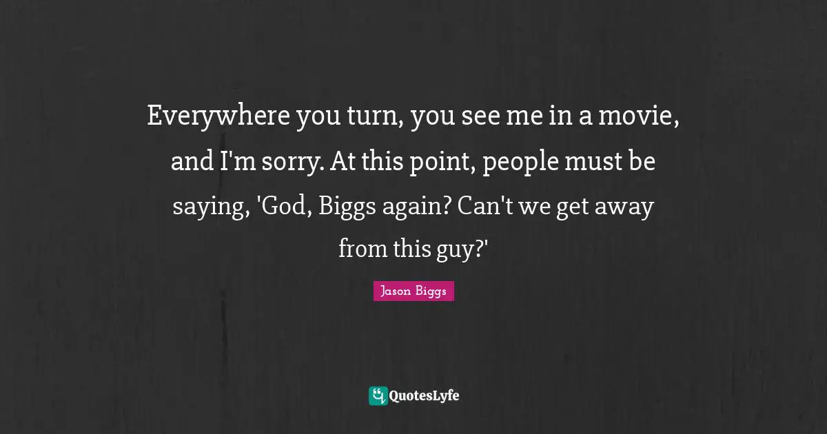 Everywhere you turn, you see me in a movie, and I'm sorry. At this point, people must be saying, 'God, Biggs again? Can't we get away from this guy?'