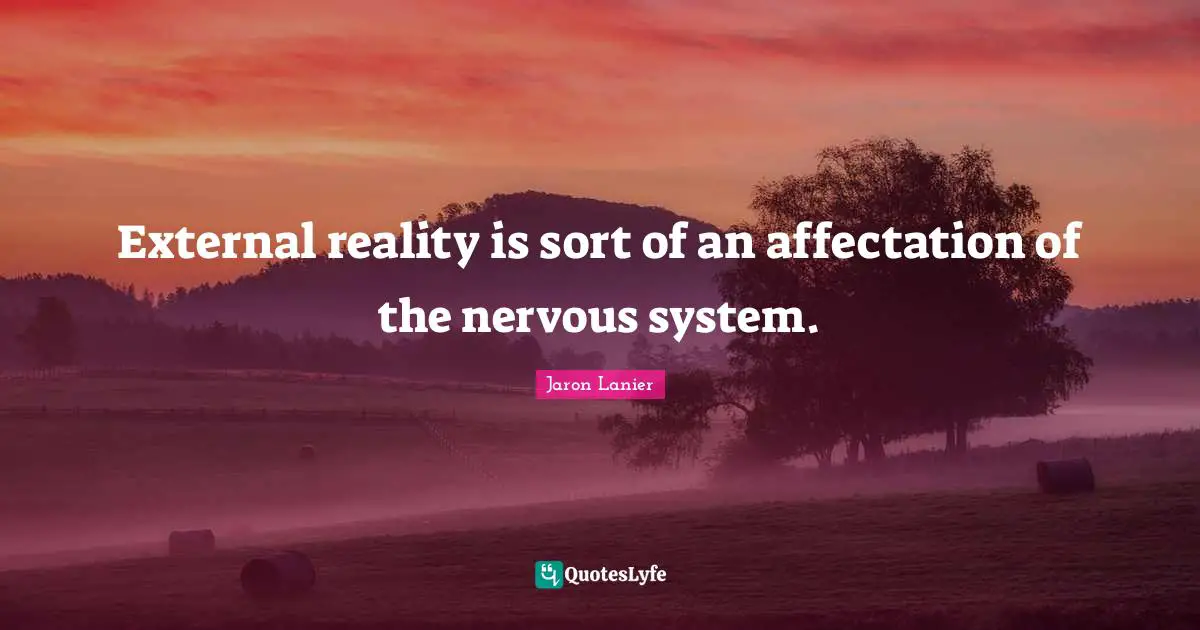 External reality is sort of an affectation of the nervous system.