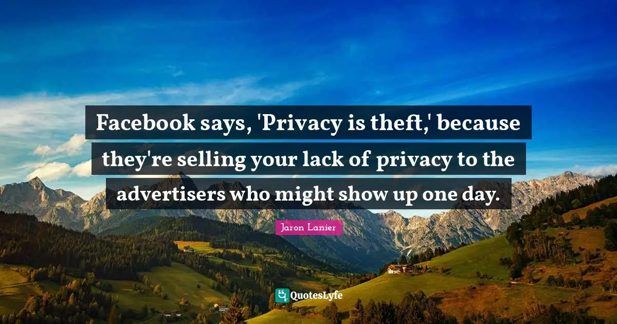 Facebook says, 'Privacy is theft,' because they're selling your lack of privacy to the advertisers who might show up one day.
