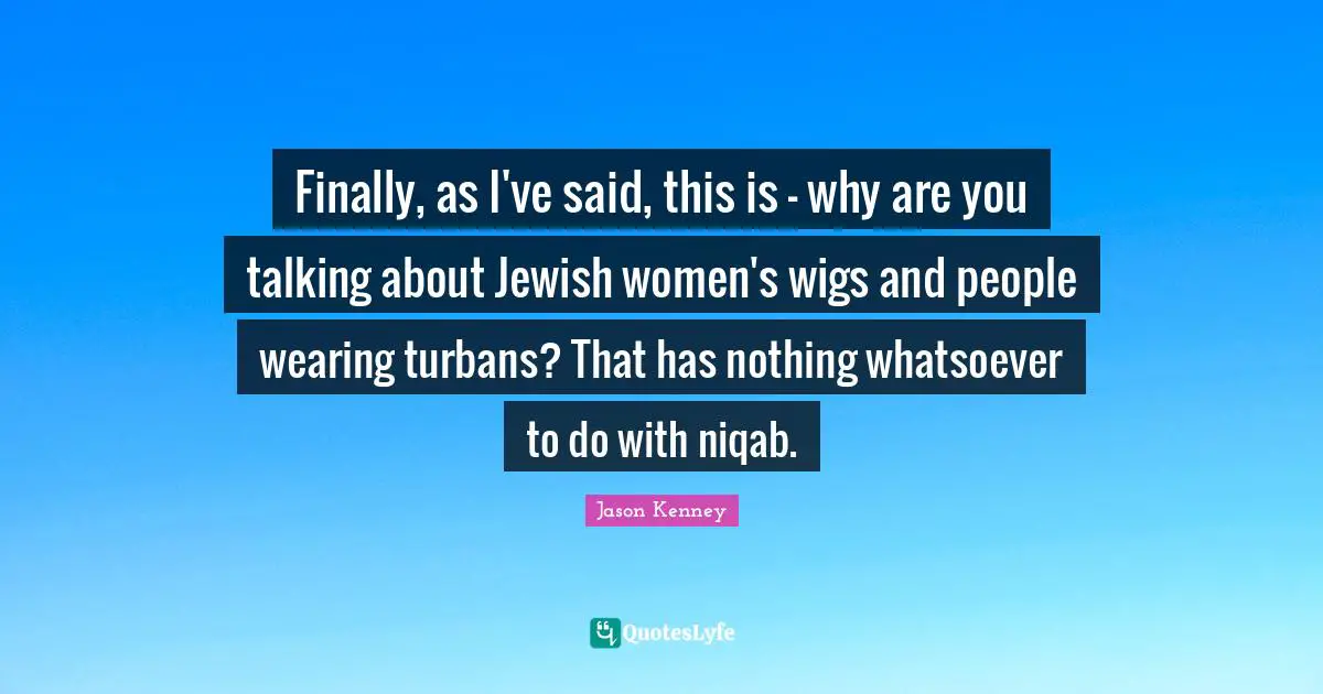 Finally, as I've said, this is - why are you talking about Jewish women's wigs and people wearing turbans? That has nothing whatsoever to do with niqab.
