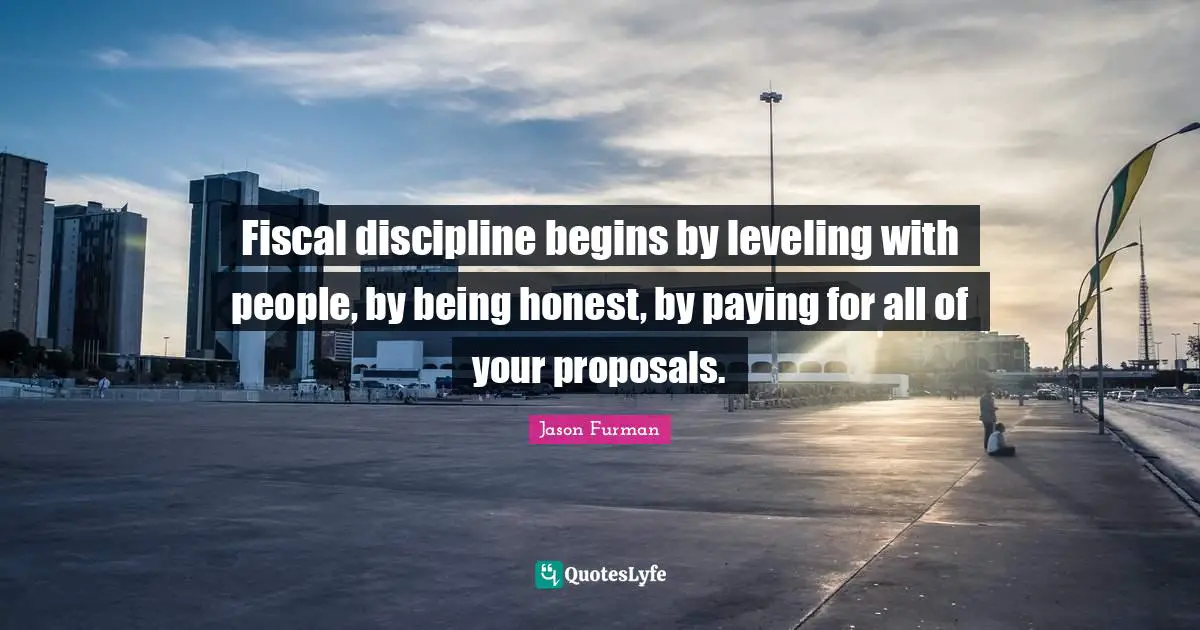Fiscal discipline begins by leveling with people, by being honest, by paying for all of your proposals.