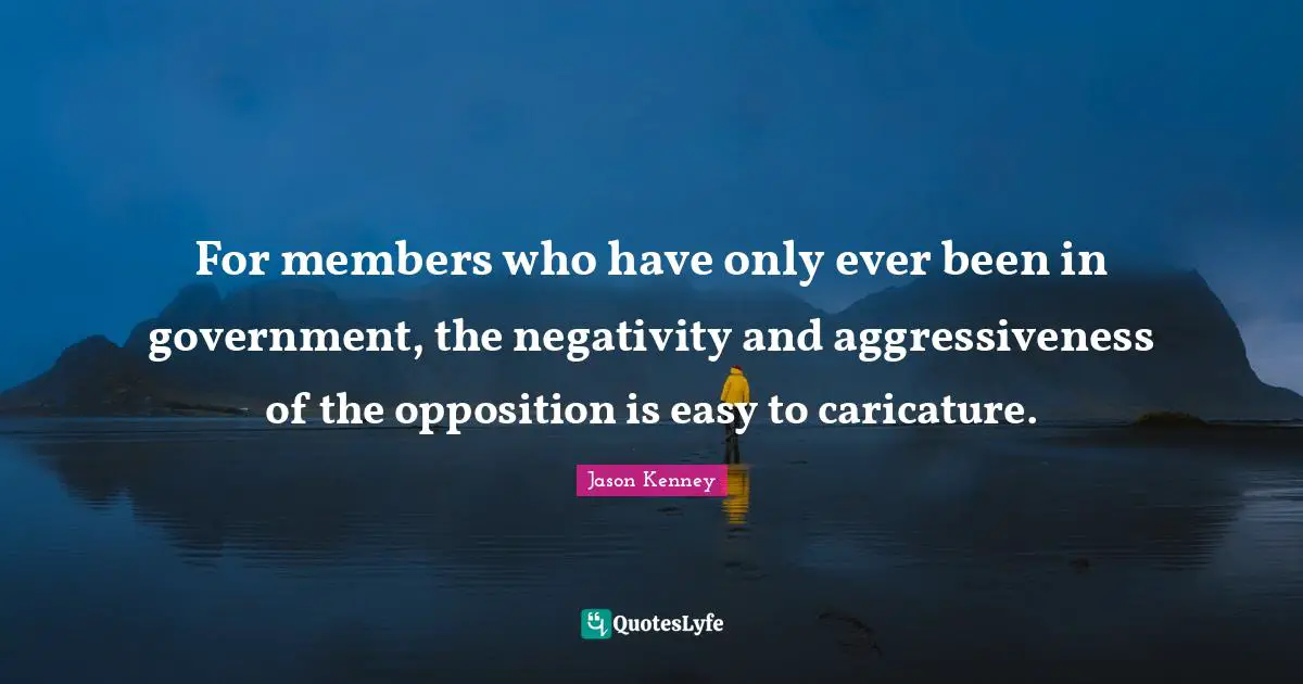 For members who have only ever been in government, the negativity and aggressiveness of the opposition is easy to caricature.
